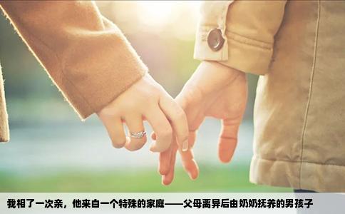 我相了一次亲，他来自一个特殊的家庭——父母离异后由奶奶抚养的男孩子