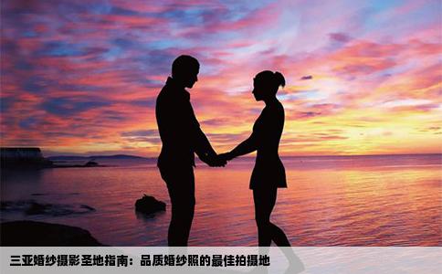 三亚婚纱摄影圣地指南：品质婚纱照的最佳拍摄地
