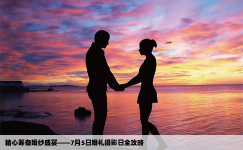 精心筹备婚纱盛宴——7月5日婚礼摄影日全攻略