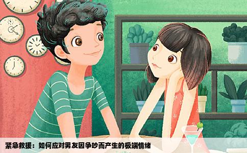 紧急救援：如何应对男友因争吵而产生的极端情绪