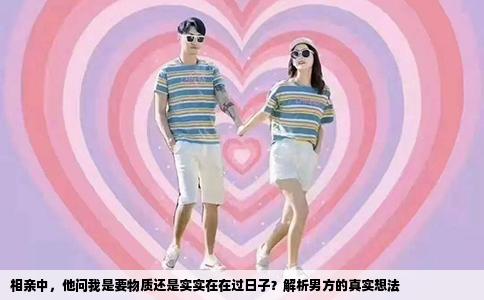 相亲中，他问我是要物质还是实实在在过日子？解析男方的真实想法