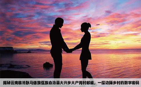 揭秘云南临沧耿马傣族佤族自治县大兴乡大户肯村邮编，一探边陲乡村的数字密码