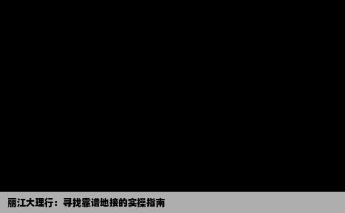 丽江大理行：寻找靠谱地接的实操指南