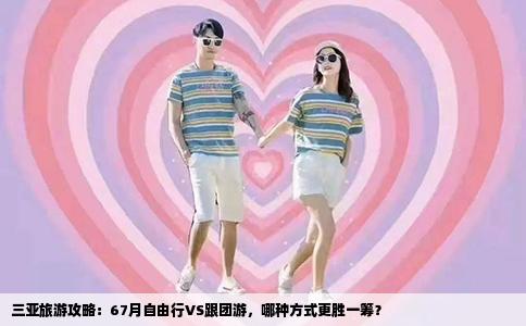 三亚旅游攻略：67月自由行VS跟团游，哪种方式更胜一筹？