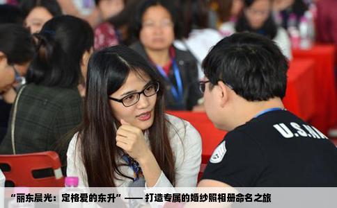 “丽东晨光：定格爱的东升”—— 打造专属的婚纱照相册命名之旅