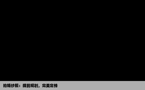 拍婚纱照：提前规划，完美定格