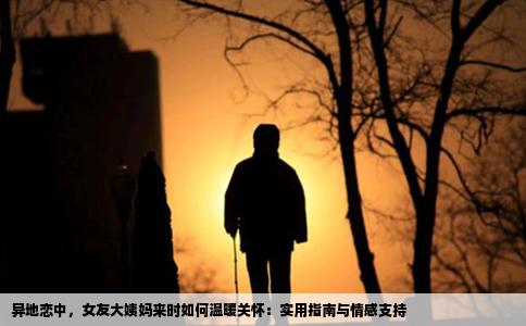 异地恋中，女友大姨妈来时如何温暖关怀：实用指南与情感支持