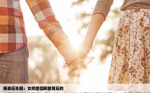 相亲后失联：女孩微信删除背后的
在繁忙的都市生活中，相亲成为许多单身人士寻找伴侣的途径之一。我通过相亲认识了一个女孩，初印象感觉她挺不错的，但几天后却突然发现她将我的微信删除了，这让我感到有些困惑和不解。下面我将从几个方面来分析这一现象，并探讨其中的原因。