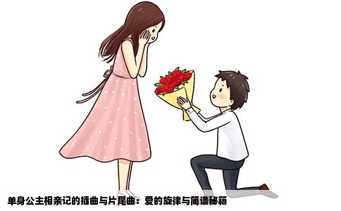 单身公主相亲记的插曲与片尾曲：爱的旋律与简谱秘籍