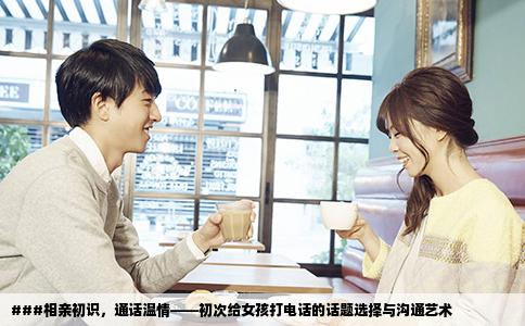 ###相亲初识，通话温情——初次给女孩打电话的话题选择与沟通艺术
