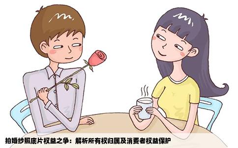 拍婚纱照底片权益之争：解析所有权归属及消费者权益保护