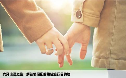 六月浪漫之旅：解锁情侣们的绝佳旅行目的地