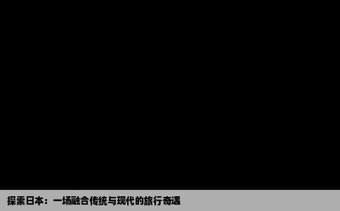 探索日本：一场融合传统与现代的旅行奇遇