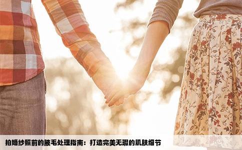 拍婚纱照前的腋毛处理指南：打造完美无瑕的肌肤细节