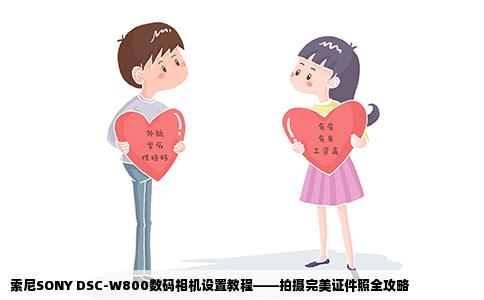 索尼SONY DSC-W800数码相机设置教程——拍摄完美证件照全攻略