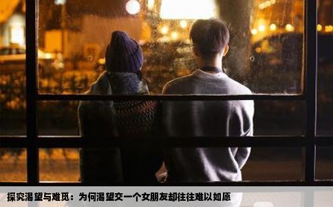 探究渴望与难觅：为何渴望交一个女朋友却往往难以如愿