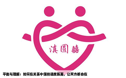 平衡与理解：如何在关系中保持适度距离，让双方都自在