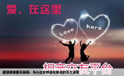 解锁相亲聊天秘籍：与心仪女孩轻松畅谈的五大话题