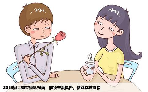 2023椒江婚纱摄影指南：解锁主流风格，精选优质影楼