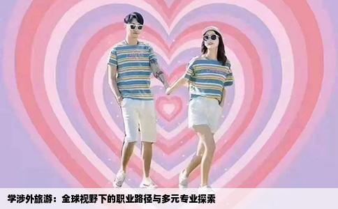 学涉外旅游：全球视野下的职业路径与多元专业探索