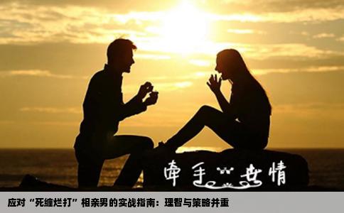 应对“死缠烂打”相亲男的实战指南：理智与策略并重
