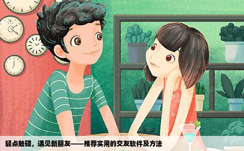 轻点触碰，遇见新朋友——推荐实用的交友软件及方法