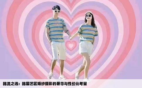 韩流之选：韩国艺匠婚纱摄影的奢华与性价比考量
