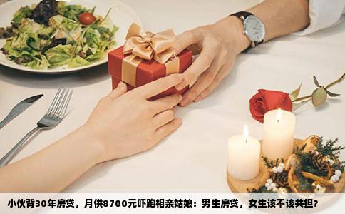 小伙背30年房贷，月供8700元吓跑相亲姑娘：男生房贷，女生该不该共担？