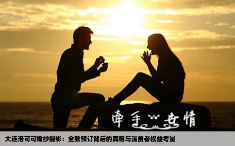 大连洛可可婚纱摄影：全款预订背后的真相与消费者权益考量