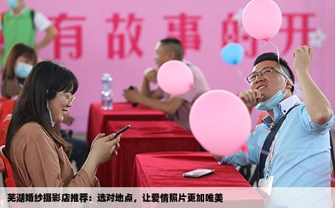 芜湖婚纱摄影店推荐：选对地点，让爱情照片更加唯美