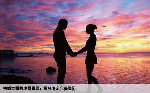 拍婚纱照的注意事项：细节决定完美瞬间