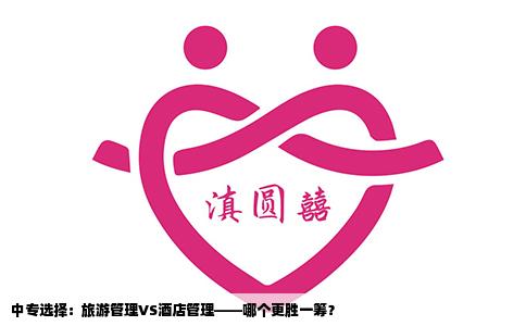 中专选择：旅游管理VS酒店管理——哪个更胜一筹？