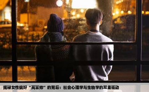 揭秘女性偏好“高富帅”的背后：社会心理学与生物学的双重驱动