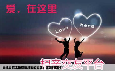 异地男友之母邀请见面的困惑：该如何应对？