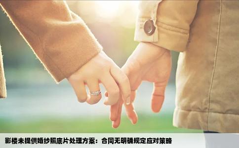 影楼未提供婚纱照底片处理方案：合同无明确规定应对策略