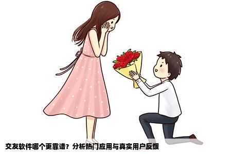 交友软件哪个更靠谱？分析热门应用与真实用户反馈