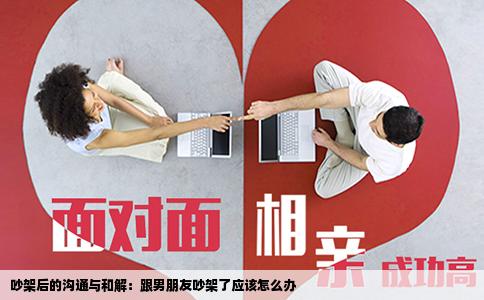 吵架后的沟通与和解：跟男朋友吵架了应该怎么办
