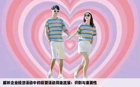 解析企业经济活动中的经营活动现金流量：识别与重要性