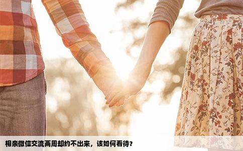 相亲微信交流两周却约不出来，该如何看待？