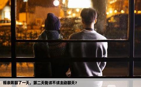 相亲男聊了一天，第二天我该不该主动聊天？