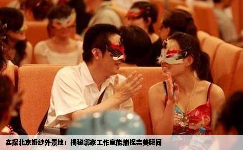 实探北京婚纱外景地：揭秘哪家工作室能捕捉完美瞬间