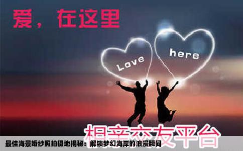 最佳海景婚纱照拍摄地揭秘：解锁梦幻海岸的浪漫瞬间