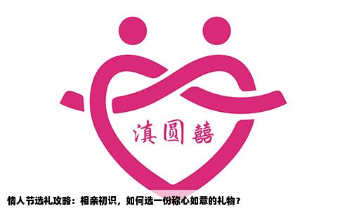 情人节选礼攻略：相亲初识，如何选一份称心如意的礼物？