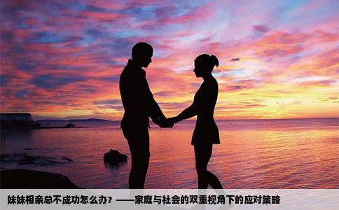 妹妹相亲总不成功怎么办？——家庭与社会的双重视角下的应对策略