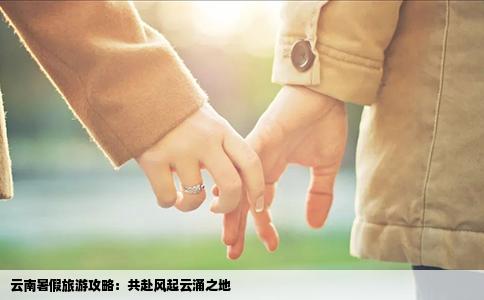 云南暑假旅游攻略：共赴风起云涌之地