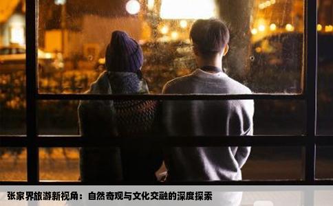 张家界旅游新视角：自然奇观与文化交融的深度探索