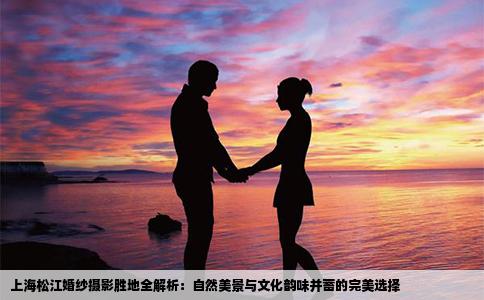 上海松江婚纱摄影胜地全解析：自然美景与文化韵味并蓄的完美选择
