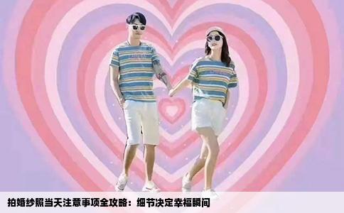拍婚纱照当天注意事项全攻略：细节决定幸福瞬间