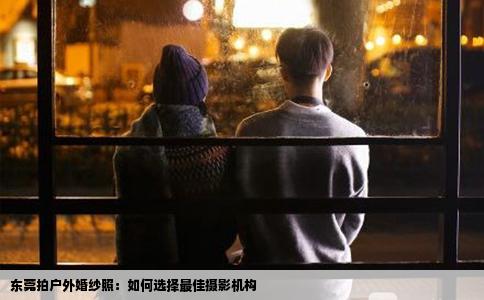 东莞拍户外婚纱照：如何选择最佳摄影机构