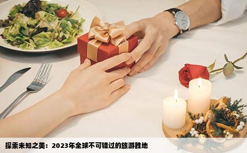 探索未知之美：2023年全球不可错过的旅游胜地